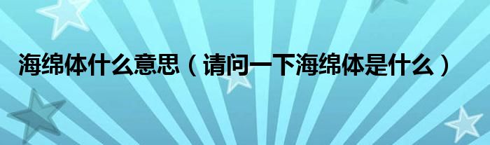 海绵体什么意思（请问一下海绵体是什么）