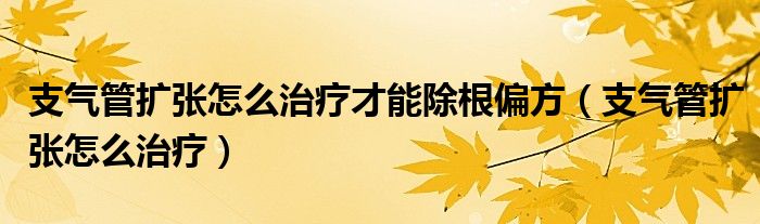 支气管扩张怎么治疗才能除根偏方（支气管扩张怎么治疗）