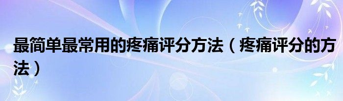 最简单最常用的疼痛评分方法（疼痛评分的方法）