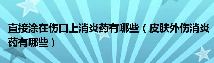 直接涂在伤口上消炎药有哪些（皮肤外伤消炎药有哪些）