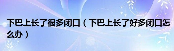 下巴上长了很多闭口（下巴上长了好多闭口怎么办）