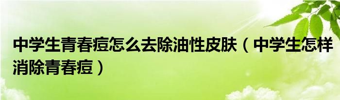 中学生青春痘怎么去除油性皮肤（中学生怎样消除青春痘）