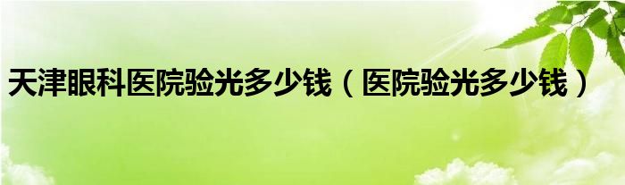 天津眼科医院验光多少钱（医院验光多少钱）