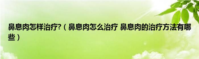 鼻息肉怎样治疗?（鼻息肉怎么治疗 鼻息肉的治疗方法有哪些）