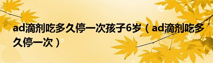 ad滴剂吃多久停一次孩子6岁（ad滴剂吃多久停一次）