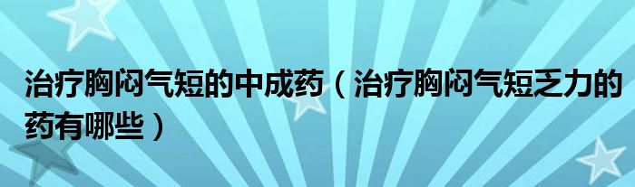 治疗胸闷气短的中成药（治疗胸闷气短乏力的药有哪些）