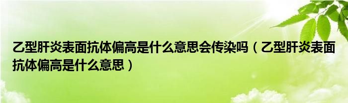 乙型肝炎表面抗体偏高是什么意思会传染吗（乙型肝炎表面抗体偏高是什么意思）