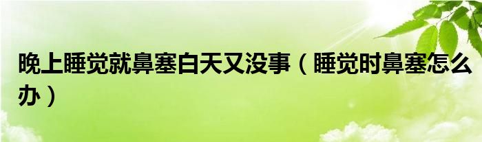 晚上睡觉就鼻塞白天又没事（睡觉时鼻塞怎么办）