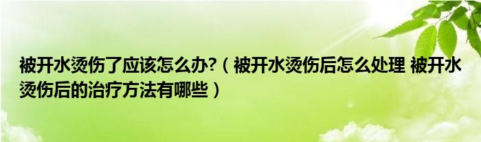 被开水烫伤了应该怎么办?（被开水烫伤后怎么处理 被开水烫伤后的治疗方法有哪些）