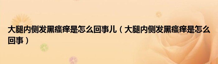 大腿内侧发黑瘙痒是怎么回事儿（大腿内侧发黑瘙痒是怎么回事）