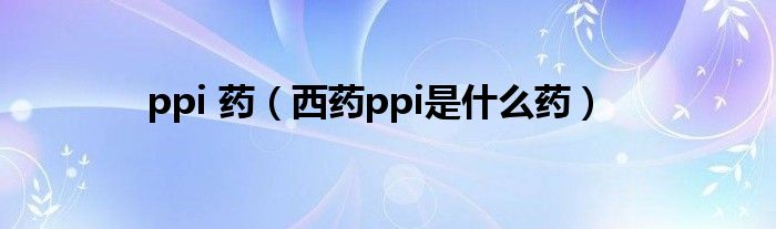 ppi 药（西药ppi是什么药）