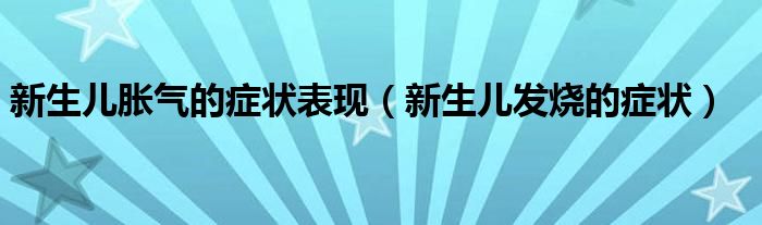 新生儿胀气的症状表现（新生儿发烧的症状）