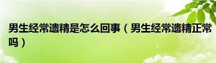 男生经常遗精是怎么回事（男生经常遗精正常吗）