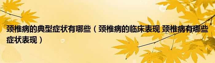 颈椎病的典型症状有哪些（颈椎病的临床表现 颈椎病有哪些症状表现）