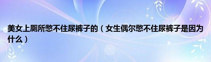 美女上厕所憋不住尿裤子的（女生偶尔憋不住尿裤子是因为什么）