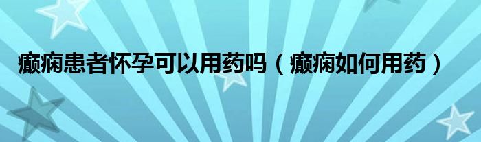 癫痫患者怀孕可以用药吗（癫痫如何用药）