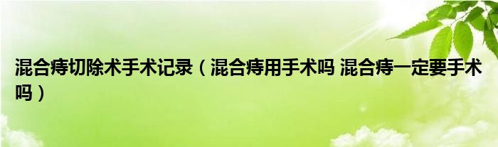 混合痔切除术手术记录（混合痔用手术吗 混合痔一定要手术吗）