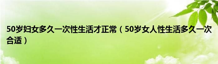 50岁妇女多久一次性生活才正常（50岁女人性生活多久一次合适）