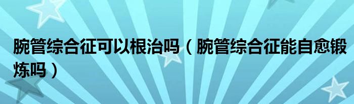 腕管综合征可以根治吗（腕管综合征能自愈锻炼吗）