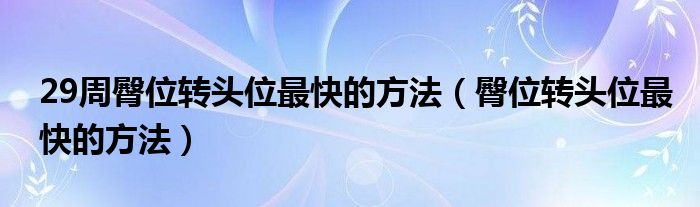 29周臀位转头位最快的方法（臀位转头位最快的方法）