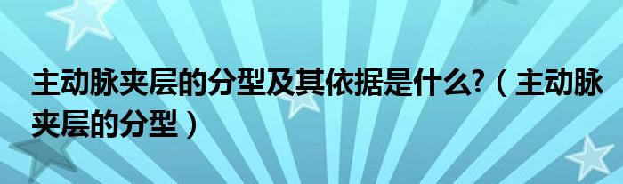 主动脉夹层的分型及其依据是什么?（主动脉夹层的分型）