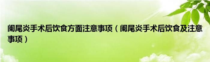 阑尾炎手术后饮食方面注意事项（阑尾炎手术后饮食及注意事项）