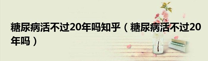 糖尿病活不过20年吗知乎（糖尿病活不过20年吗）