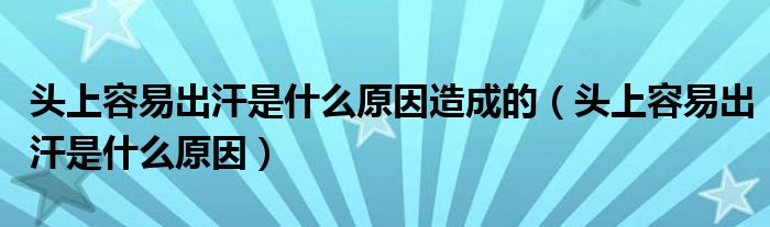 头上容易出汗是什么原因造成的（头上容易出汗是什么原因）