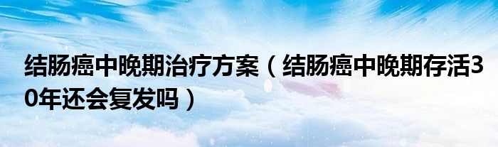 结肠癌中晚期治疗方案（结肠癌中晚期存活30年还会复发吗）