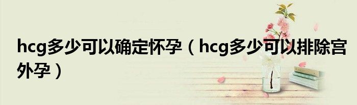 hcg多少可以确定怀孕（hcg多少可以排除宫外孕）