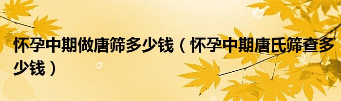 怀孕中期做唐筛多少钱（怀孕中期唐氏筛查多少钱）