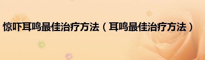 惊吓耳鸣最佳治疗方法（耳鸣最佳治疗方法）