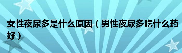 女性夜尿多是什么原因（男性夜尿多吃什么药好）