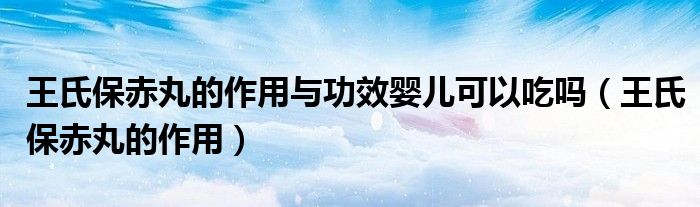 王氏保赤丸的作用与功效婴儿可以吃吗（王氏保赤丸的作用）