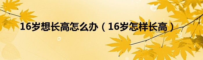 16岁想长高怎么办（16岁怎样长高）