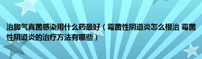 治脚气真菌感染用什么药最好（霉菌性阴道炎怎么根治 霉菌性阴道炎的治疗方法有哪些）