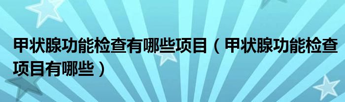 甲状腺功能检查有哪些项目（甲状腺功能检查项目有哪些）