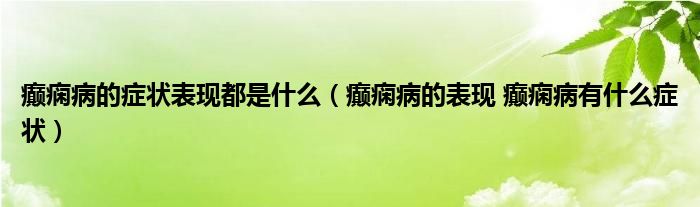 癫痫病的症状表现都是什么（癫痫病的表现 癫痫病有什么症状）