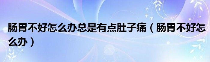 肠胃不好怎么办总是有点肚子痛（肠胃不好怎么办）