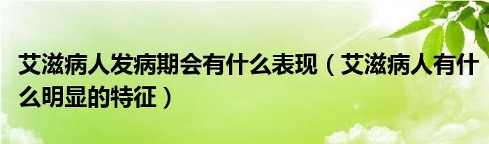 艾滋病人发病期会有什么表现（艾滋病人有什么明显的特征）