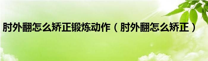 肘外翻怎么矫正锻炼动作（肘外翻怎么矫正）