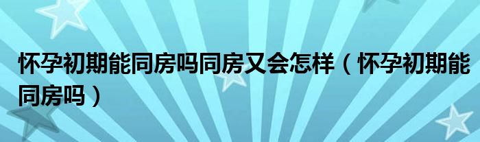 怀孕初期能同房吗同房又会怎样（怀孕初期能同房吗）