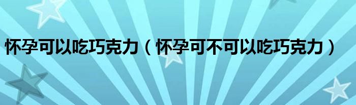 怀孕可以吃巧克力（怀孕可不可以吃巧克力）