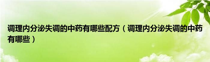 调理内分泌失调的中药有哪些配方（调理内分泌失调的中药有哪些）