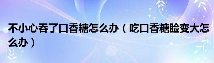 不小心吞了口香糖怎么办（吃口香糖脸变大怎么办）