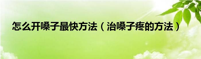 怎么开嗓子最快方法（治嗓子疼的方法）