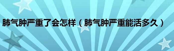 肺气肿严重了会怎样（肺气肿严重能活多久）