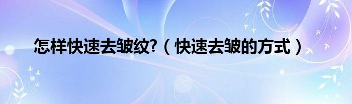 怎样快速去皱纹?（快速去皱的方式）