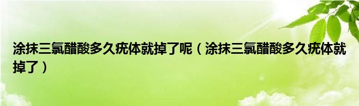 涂抹三氯醋酸多久疣体就掉了呢（涂抹三氯醋酸多久疣体就掉了）