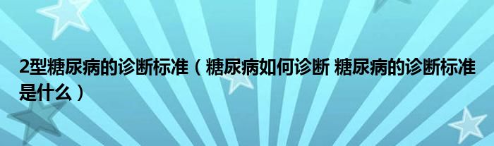 2型糖尿病的诊断标准（糖尿病如何诊断 糖尿病的诊断标准是什么）